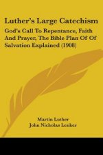 Luther's Large Catechism: God's Call To Repentance, Faith And Prayer, The Bible Plan Of Of Salvation Explained (1908)