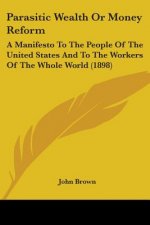 Parasitic Wealth Or Money Reform: A Manifesto To The People Of The United States And To The Workers Of The Whole World (1898)