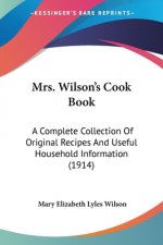 Mrs. Wilson's Cook Book: A Complete Collection Of Original Recipes And Useful Household Information (1914)