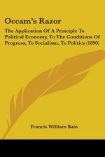 Occam's Razor: The Application Of A Principle To Political Economy, To The Conditions Of Progress, To Socialism, To Politics (1890)