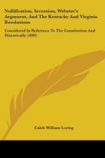 Nullification, Secession, Webster's Argument, And The Kentucky And Virginia Resolutions: Considered In Reference To The Constitution And Historically