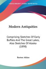 Modern Antiquities: Comprising Sketches Of Early Buffalo And The Great Lakes, Also Sketches Of Alaska (1898)