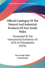 Official Catalogue Of The Natural And Industrial Products Of New South Wales: Forwarded To The International Exhibition Of 1876, At Philadelphia (1876