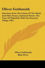 Oliver Goldsmith: Selections From The Citizen Of The World And Other Essays, Animated Nature, The Vicar Of Wakefield, With The Deserted