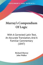 Murray's Compendium Of Logic: With A Corrected Latin Text, An Accurate Translation, And A Familiar Commentary (1847)