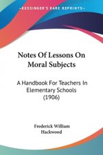 Notes Of Lessons On Moral Subjects: A Handbook For Teachers In Elementary Schools (1906)