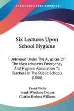 Six Lectures Upon School Hygiene: Delivered Under The Auspices Of The Massachusetts Emergency And Hygiene Association To Teachers In The Public School