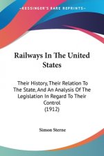 Railways In The United States: Their History, Their Relation To The State, And An Analysis Of The Legislation In Regard To Their Control (1912)