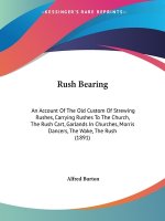 Rush Bearing: An Account Of The Old Custom Of Strewing Rushes, Carrying Rushes To The Church, The Rush Cart, Garlands In Churches, M