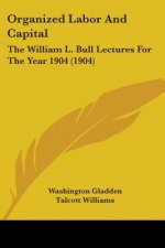 Organized Labor And Capital: The William L. Bull Lectures For The Year 1904 (1904)