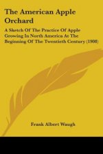 The American Apple Orchard: A Sketch Of The Practice Of Apple Growing In North America At The Beginning Of The Twentieth Century (1908)