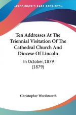 Ten Addresses At The Triennial Visitation Of The Cathedral Church And Diocese Of Lincoln: In October, 1879 (1879)