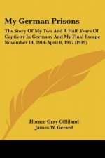 My German Prisons: The Story Of My Two And A Half Years Of Captivity In Germany And My Final Escape November 14, 1914-April 8, 1917 (1919