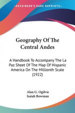 Geography Of The Central Andes: A Handbook To Accompany The La Paz Sheet Of The Map Of Hispanic America On The Millionth Scale (1922)