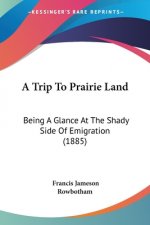 A Trip To Prairie Land: Being A Glance At The Shady Side Of Emigration (1885)