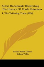 Select Documents Illustrating The History Of Trade Unionism: 1, The Tailoring Trade (1896)