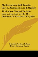 Mathematics, Self-Taught, Part 1, Arithmetic And Algebra: The Lubsen Method For Self-Instruction, And Use In The Problems Of Practical Life (1897)