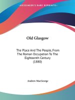 Old Glasgow: The Place And The People, From The Roman Occupation To The Eighteenth Century (1880)