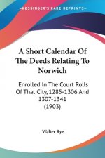 A Short Calendar Of The Deeds Relating To Norwich: Enrolled In The Court Rolls Of That City, 1285-1306 And 1307-1341 (1903)