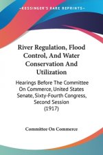 River Regulation, Flood Control, And Water Conservation And Utilization: Hearings Before The Committee On Commerce, United States Senate, Sixty-Fourth