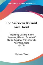 The American Botanist And Florist: Including Lessons In The Structure, Life, And Growth Of Plants, Together With A Simple Analytical Flora (1875)