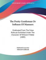 The Pretty Gentleman Or Softness Of Manners: Vindicated From The False Ridicule Exhibited Under The Character Of William Fribble (1885)