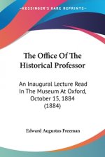 The Office Of The Historical Professor: An Inaugural Lecture Read In The Museum At Oxford, October 15, 1884 (1884)