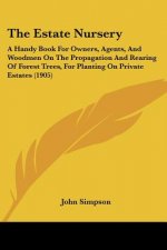 The Estate Nursery: A Handy Book For Owners, Agents, And Woodmen On The Propagation And Rearing Of Forest Trees, For Planting On Private E