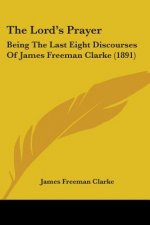 The Lord's Prayer: Being The Last Eight Discourses Of James Freeman Clarke (1891)
