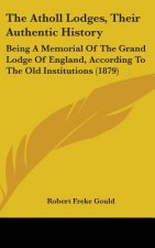 The Atholl Lodges, Their Authentic History: Being A Memorial Of The Grand Lodge Of England, According To The Old Institutions (1879)