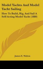 Model Yachts and Model Yacht Sailing: How to Build, Rig, and Sail a Self-Acting Model Yacht (1880)
