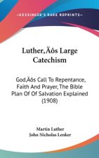 Luther S Large Catechism: God S Call to Repentance, Faith and Prayer, the Bible Plan of of Salvation Explained (1908)