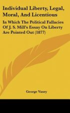 Individual Liberty, Legal, Moral, And Licentious: In Which The Political Fallacies Of J. S. Mill's Essay On Liberty Are Pointed Out (1877)