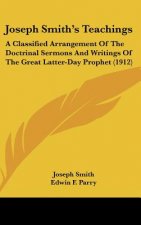 Joseph Smith S Teachings: A Classified Arrangement of the Doctrinal Sermons and Writings of the Great Latter-Day Prophet (1912)