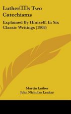 Luther S Two Catechisms: Explained by Himself, in Six Classic Writings (1908)