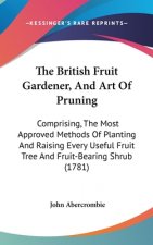 The British Fruit Gardener, And Art Of Pruning: Comprising, The Most Approved Methods Of Planting And Raising Every Useful Fruit Tree And Fruit-Bearin