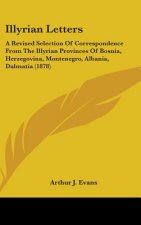 Illyrian Letters: A Revised Selection Of Correspondence From The Illyrian Provinces Of Bosnia, Herzegovina, Montenegro, Albania, Dalmati