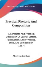 Practical Rhetoric And Composition: A Complete And Practical Discussion Of Capital Letters, Punctuation, Letter-Writing, Style, And Composition (1887)