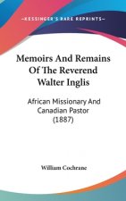 Memoirs And Remains Of The Reverend Walter Inglis: African Missionary And Canadian Pastor (1887)