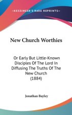 New Church Worthies: Or Early But Little-Known Disciples Of The Lord In Diffusing The Truths Of The New Church (1884)