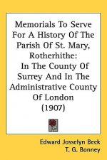 Memorials To Serve For A History Of The Parish Of St. Mary, Rotherhithe: In The County Of Surrey And In The Administrative County Of London (1907)