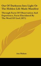 Out Of Darkness Into Light Or The Hidden Life Made Manifest: Through Facts Of Observation And Experience, Facts Elucidated By The Word Of God (1875)