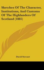 Sketches Of The Character, Institutions, And Customs Of The Highlanders Of Scotland (1885)