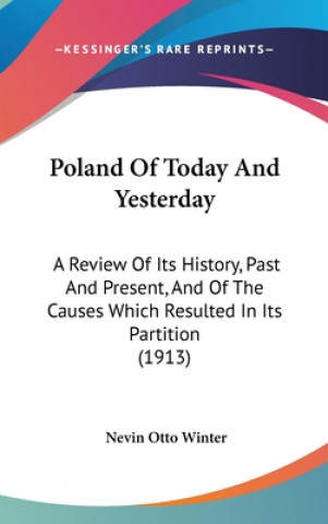 Poland Of Today And Yesterday: A Review Of Its History, Past And Present, And Of The Causes Which Resulted In Its Partition (1913)