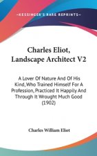 Charles Eliot, Landscape Architect V2: A Lover Of Nature And Of His Kind, Who Trained Himself For A Profession, Practiced It Happily And Through It Wr