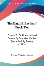 The English Revisers' Greek Text: Shown To Be Unauthorized, Except By Egyptian Copies Discarded By Greeks (1882)