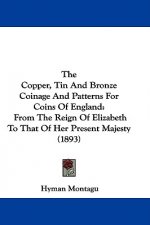 The Copper, Tin And Bronze Coinage And Patterns For Coins Of England: From The Reign Of Elizabeth To That Of Her Present Majesty (1893)