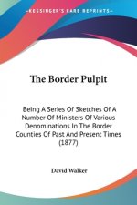 The Border Pulpit: Being A Series Of Sketches Of A Number Of Ministers Of Various Denominations In The Border Counties Of Past And Presen