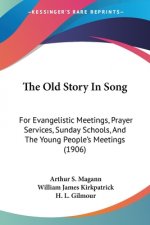 The Old Story In Song: For Evangelistic Meetings, Prayer Services, Sunday Schools, And The Young People's Meetings (1906)