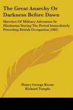 The Great Anarchy Or Darkness Before Dawn: Sketches Of Military Adventure In Hindustan During The Period Immediately Preceding British Occupation (190